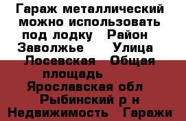 Гараж металлический можно использовать под лодку › Район ­ Заволжье -2 › Улица ­ Лосевская › Общая площадь ­ 28 - Ярославская обл., Рыбинский р-н Недвижимость » Гаражи   